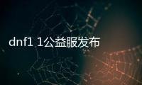 dnf1 1公益服发布网（全新公益服发布网开启，尽享游戏乐趣）