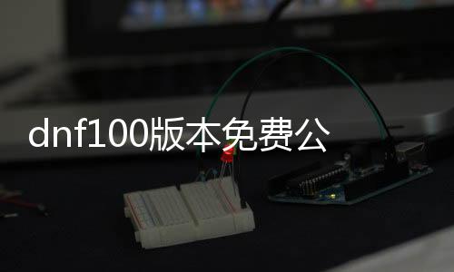 dnf100版本免费公益服发布网超变（dnf100级公益服发布网哪个最好）