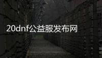 20dnf公益服发布网（最新开服信息公布）