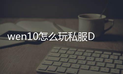 wen10怎么玩私服DNF发布网（w10能玩DNF发布网吗）