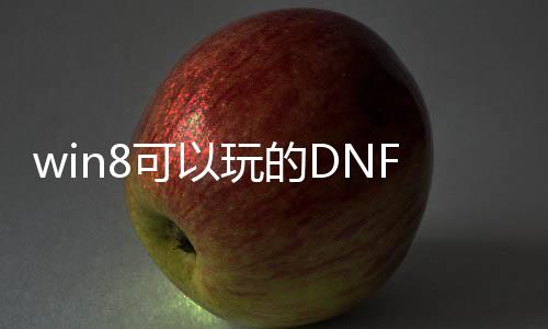 win8可以玩的DNF发布网（win8系统可以玩dnf吗）