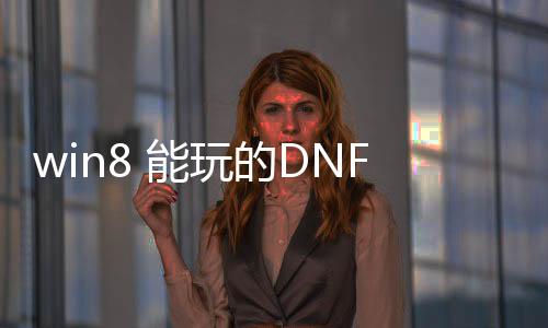 win8 能玩的DNF发布网