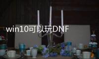 win10可以玩DNF发布网吗（win10玩dnf怎么样）