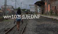 win10怎么玩DNF发布网（window10能玩dnf吗）